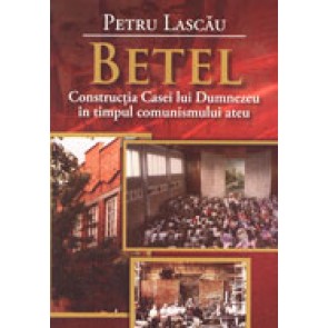 Betel. Constructia Casei lui Dumnezeu in timpul comunismului ateu